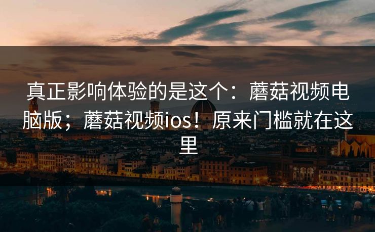 真正影响体验的是这个:蘑菇视频电脑版;蘑菇视频ios!原来门槛就在这里 第1张 真正影响体验的是这个:蘑菇视频电脑版;蘑菇视频ios!原来门槛就在这里 第1张