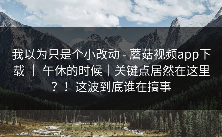 我以为只是个小改动 - 蘑菇视频app下载 | 午休的时候|关键点居然在这里?!这波到底谁在搞事 第1张 我以为只是个小改动 - 蘑菇视频app下载 | 午休的时候|关键点居然在这里?!这波到底谁在搞事 第1张