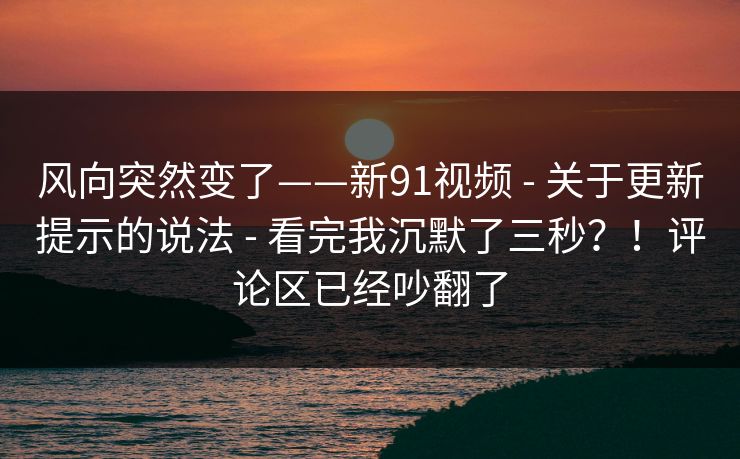 风向突然变了——新91视频 - 关于更新提示的说法 看完我沉默了三秒?!评论区已经吵翻了 第1张 风向突然变了——新91视频 - 关于更新提示的说法 看完我沉默了三秒?!评论区已经吵翻了 第1张