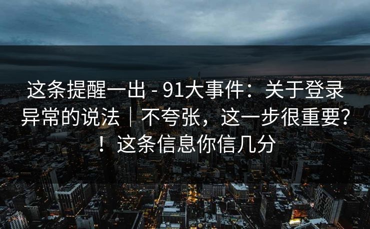这条提醒一出 - 91大事件:关于登录异常的说法|不夸张,这一步很重要?!这条信息你信几分 第1张 这条提醒一出 - 91大事件:关于登录异常的说法|不夸张,这一步很重要?!这条信息你信几分 第1张