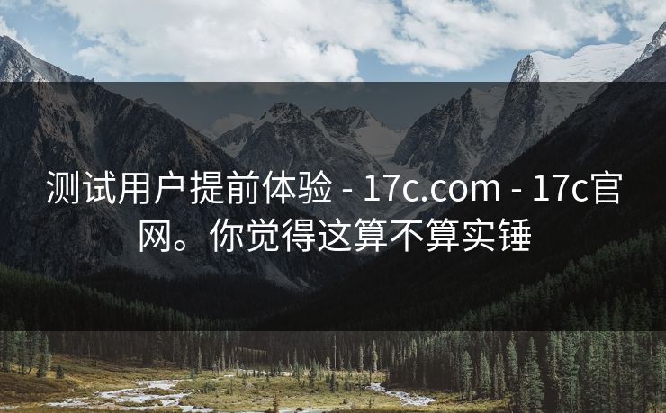 测试用户提前体验 - 17c.com 17c官网。你觉得这算不算实锤 第1张 测试用户提前体验 - 17c.com 17c官网。你觉得这算不算实锤 第1张
