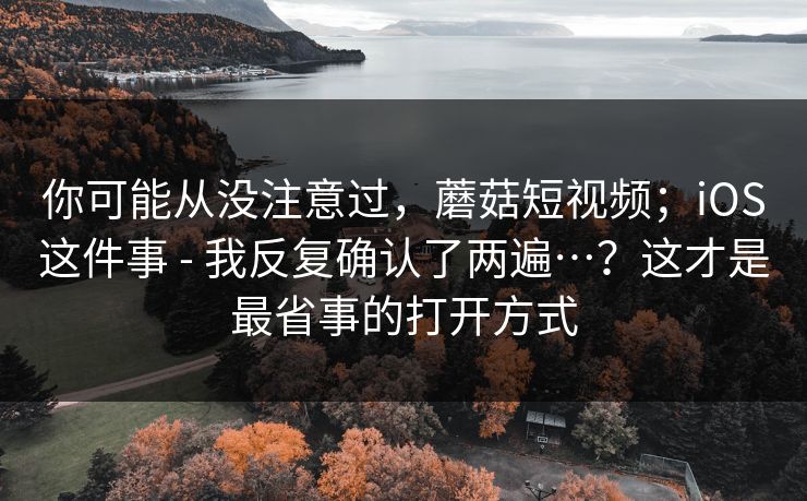 你可能从没注意过,蘑菇短视频;iOS这件事 - 我反复确认了两遍…?这才是最省事的打开方式 第1张 你可能从没注意过,蘑菇短视频;iOS这件事 - 我反复确认了两遍…?这才是最省事的打开方式 第1张