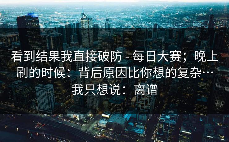 看到结果我直接破防 - 每日大赛;晚上刷的时候:背后原因比你想的复杂…我只想说:离谱 第1张 看到结果我直接破防 - 每日大赛;晚上刷的时候:背后原因比你想的复杂…我只想说:离谱 第1张