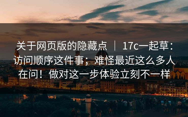 关于网页版的隐藏点 | 17c一起草:访问顺序这件事;难怪最近这么多人在问!做对这一步体验立刻不一样 第1张 关于网页版的隐藏点 | 17c一起草:访问顺序这件事;难怪最近这么多人在问!做对这一步体验立刻不一样 第1张