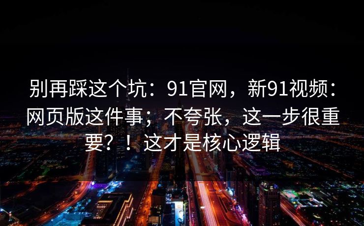 别再踩这个坑：91官网，新91视频：网页版这件事；不夸张，这一步很重要？！这才是核心逻辑  第1张