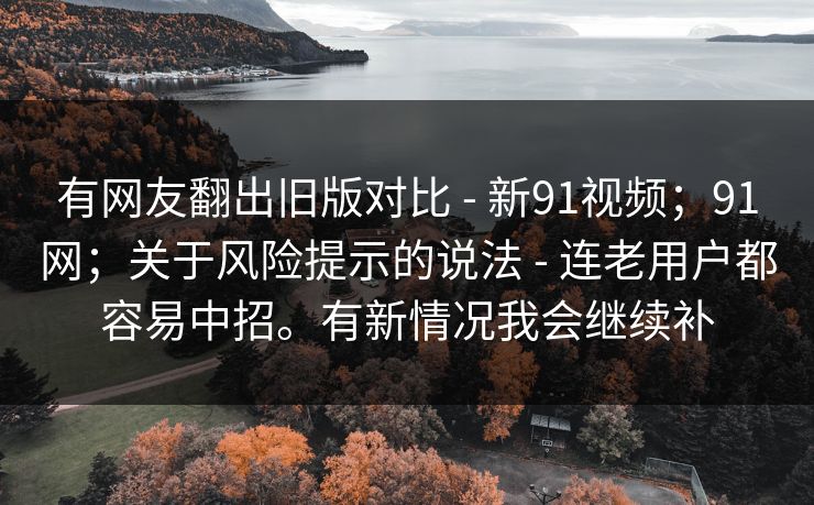 有网友翻出旧版对比 - 新91视频;91网;关于风险提示的说法 连老用户都容易中招。有新情况我会继续补 第1张 有网友翻出旧版对比 - 新91视频;91网;关于风险提示的说法 连老用户都容易中招。有新情况我会继续补 第1张