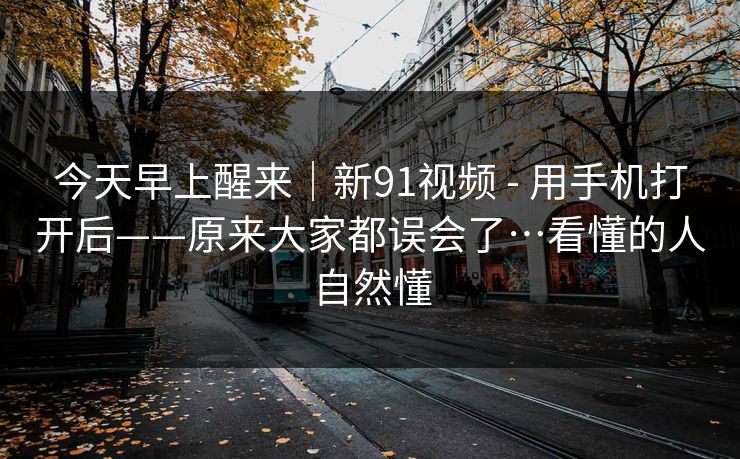 今天早上醒来|新91视频 - 用手机打开后——原来大家都误会了…看懂的人自然懂 第1张 今天早上醒来|新91视频 - 用手机打开后——原来大家都误会了…看懂的人自然懂 第1张