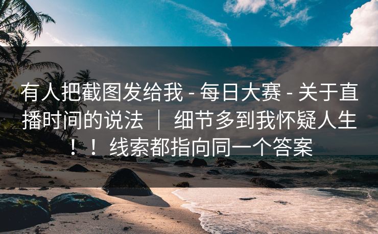 有人把截图发给我 - 每日大赛 关于直播时间的说法 ｜ 细节多到我怀疑人生！！线索都指向同一个答案  第1张
