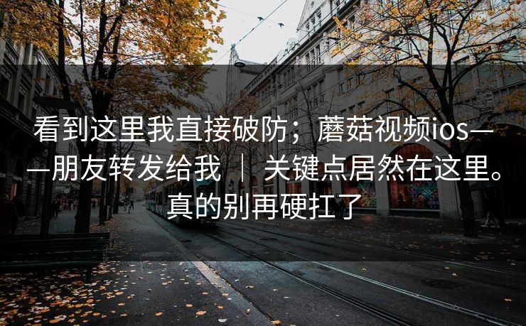 看到这里我直接破防;蘑菇视频ios——朋友转发给我 | 关键点居然在这里。真的别再硬扛了 第1张 看到这里我直接破防;蘑菇视频ios——朋友转发给我 | 关键点居然在这里。真的别再硬扛了 第1张