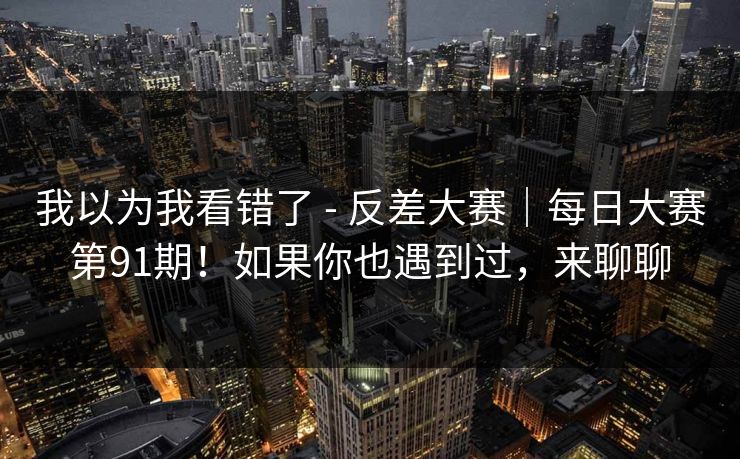 我以为我看错了 - 反差大赛|每日大赛第91期!如果你也遇到过,来聊聊 第1张 我以为我看错了 - 反差大赛|每日大赛第91期!如果你也遇到过,来聊聊 第1张
