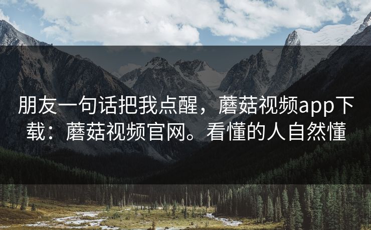 朋友一句话把我点醒,蘑菇视频app下载:蘑菇视频官网。看懂的人自然懂 第1张 朋友一句话把我点醒,蘑菇视频app下载:蘑菇视频官网。看懂的人自然懂 第1张