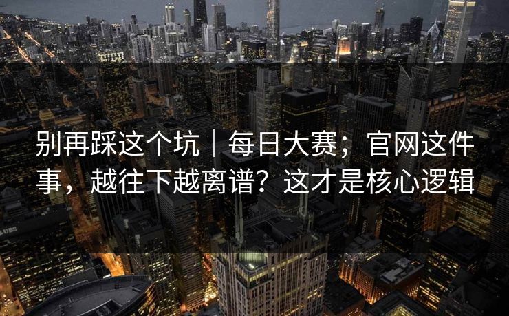 别再踩这个坑|每日大赛;官网这件事,越往下越离谱?这才是核心逻辑 第1张 别再踩这个坑|每日大赛;官网这件事,越往下越离谱?这才是核心逻辑 第1张