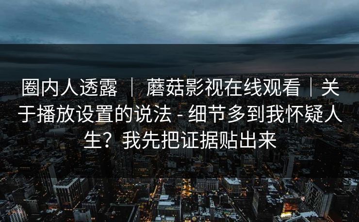 圈内人透露 | 蘑菇影视在线观看|关于播放设置的说法 - 细节多到我怀疑人生?我先把证据贴出来 第1张 圈内人透露 | 蘑菇影视在线观看|关于播放设置的说法 - 细节多到我怀疑人生?我先把证据贴出来 第1张