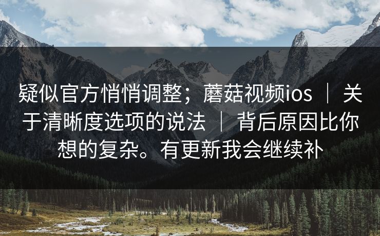 疑似官方悄悄调整;蘑菇视频ios | 关于清晰度选项的说法 背后原因比你想的复杂。有更新我会继续补 第1张 疑似官方悄悄调整;蘑菇视频ios | 关于清晰度选项的说法 背后原因比你想的复杂。有更新我会继续补 第1张