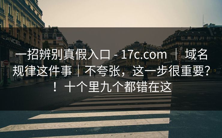 一招辨别真假入口 - 17c.com | 域名规律这件事|不夸张,这一步很重要?!十个里九个都错在这 第1张 一招辨别真假入口 - 17c.com | 域名规律这件事|不夸张,这一步很重要?!十个里九个都错在这 第1张