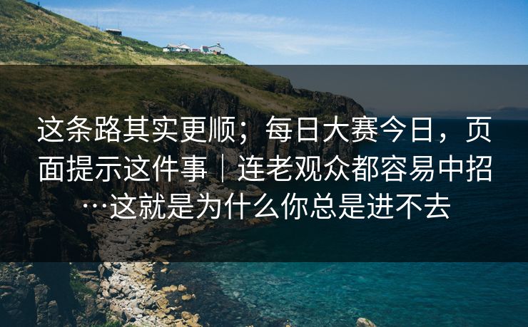 这条路其实更顺；每日大赛今日，页面提示这件事｜连老观众都容易中招…这就是为什么你总是进不去  第1张