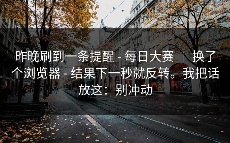 昨晚刷到一条提醒 - 每日大赛 | 换了个浏览器 结果下一秒就反转。我把话放这:别冲动 第1张 昨晚刷到一条提醒 - 每日大赛 | 换了个浏览器 结果下一秒就反转。我把话放这:别冲动 第1张