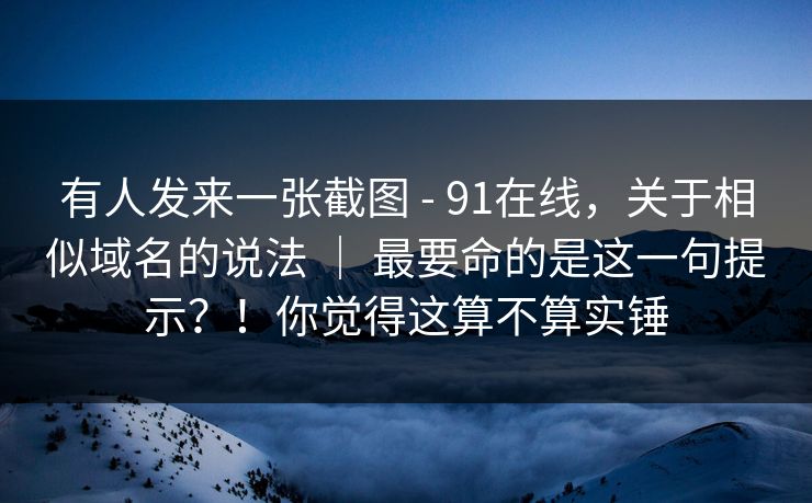 有人发来一张截图 - 91在线,关于相似域名的说法 | 最要命的是这一句提示?!你觉得这算不算实锤 第1张 有人发来一张截图 - 91在线,关于相似域名的说法 | 最要命的是这一句提示?!你觉得这算不算实锤 第1张