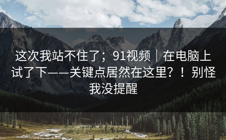 这次我站不住了;91视频|在电脑上试了下——关键点居然在这里?!别怪我没提醒 第1张 这次我站不住了;91视频|在电脑上试了下——关键点居然在这里?!别怪我没提醒 第1张