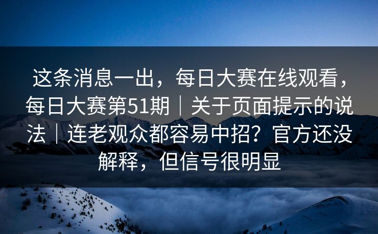 这条消息一出,每日大赛在线观看,每日大赛第51期|关于页面提示的说法|连老观众都容易中招?官方还没解释,但信号很明显 第1张 这条消息一出,每日大赛在线观看,每日大赛第51期|关于页面提示的说法|连老观众都容易中招?官方还没解释,但信号很明显 第1张