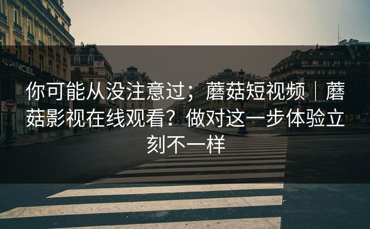 你可能从没注意过；蘑菇短视频｜蘑菇影视在线观看？做对这一步体验立刻不一样  第1张