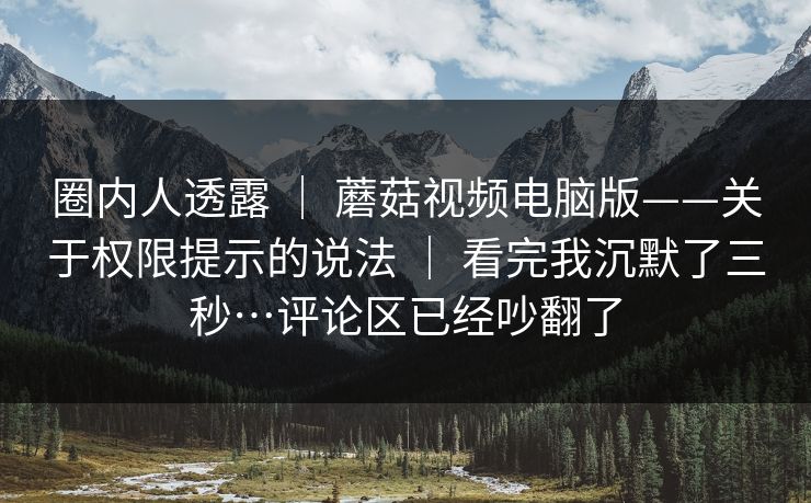圈内人透露 ｜ 蘑菇视频电脑版——关于权限提示的说法 看完我沉默了三秒…评论区已经吵翻了  第1张