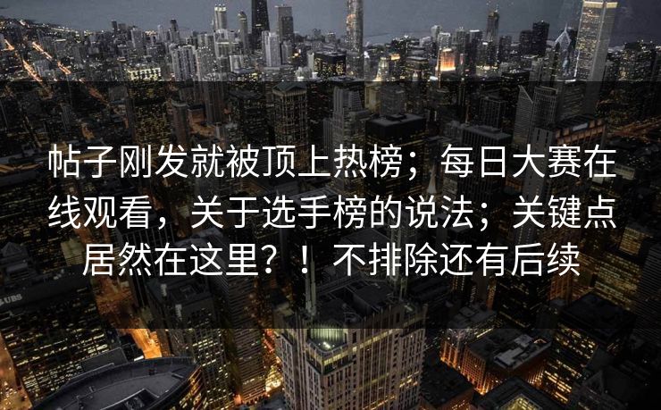 帖子刚发就被顶上热榜;每日大赛在线观看,关于选手榜的说法;关键点居然在这里?!不排除还有后续 第1张 帖子刚发就被顶上热榜;每日大赛在线观看,关于选手榜的说法;关键点居然在这里?!不排除还有后续 第1张