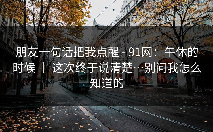 朋友一句话把我点醒 - 91网:午休的时候 | 这次终于说清楚…别问我怎么知道的 第1张 朋友一句话把我点醒 - 91网:午休的时候 | 这次终于说清楚…别问我怎么知道的 第1张