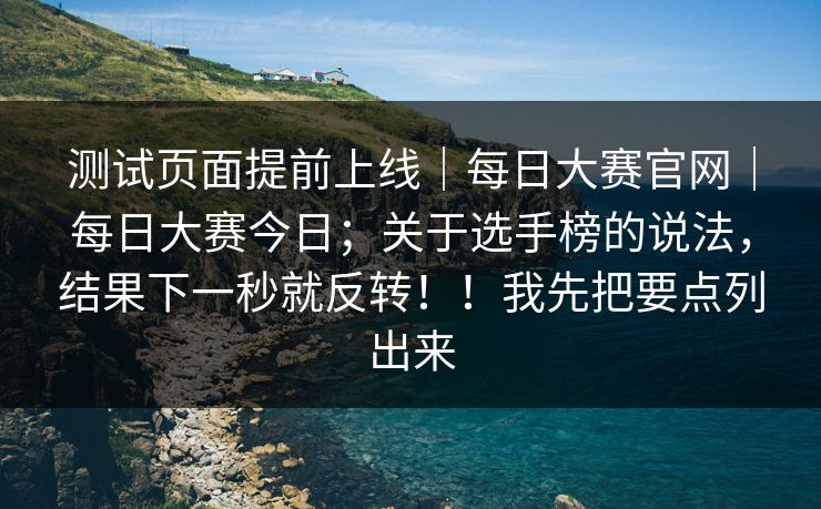 测试页面提前上线|每日大赛官网|每日大赛今日;关于选手榜的说法,结果下一秒就反转!!我先把要点列出来 第1张 测试页面提前上线|每日大赛官网|每日大赛今日;关于选手榜的说法,结果下一秒就反转!!我先把要点列出来 第1张
