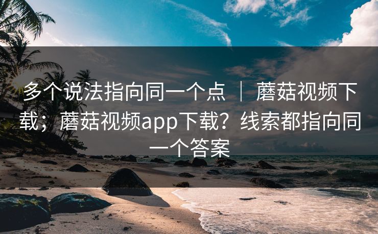 多个说法指向同一个点 | 蘑菇视频下载;蘑菇视频app下载?线索都指向同一个答案 第1张 多个说法指向同一个点 | 蘑菇视频下载;蘑菇视频app下载?线索都指向同一个答案 第1张