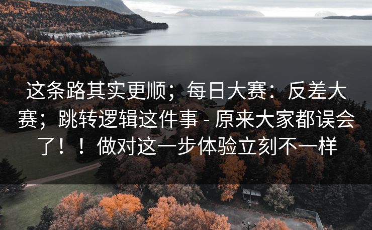 这条路其实更顺；每日大赛：反差大赛；跳转逻辑这件事 - 原来大家都误会了！！做对这一步体验立刻不一样