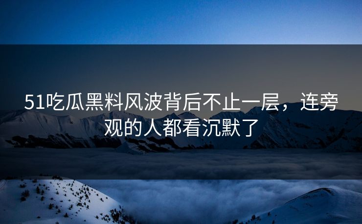 51吃瓜黑料风波背后不止一层，连旁观的人都看沉默了  第1张